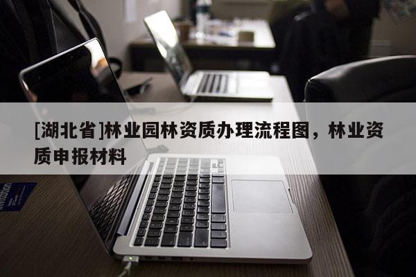 [湖北省]林業(yè)園林資質(zhì)辦理流程圖，林業(yè)資質(zhì)申報(bào)材料