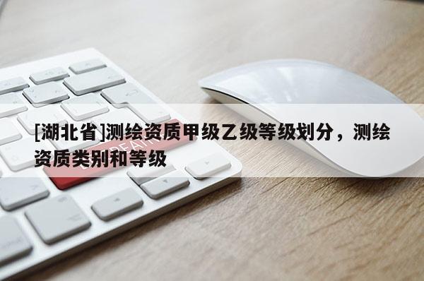 [湖北省]測繪資質(zhì)甲級乙級等級劃分，測繪資質(zhì)類別和等級