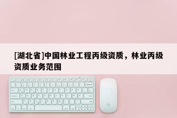 [湖北省]中國林業(yè)工程丙級(jí)資質(zhì)，林業(yè)丙級(jí)資質(zhì)業(yè)務(wù)范圍