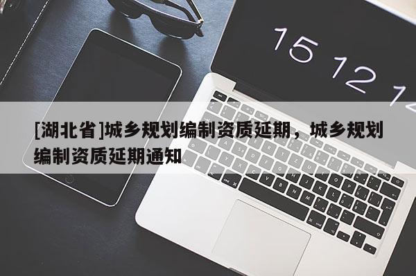 [湖北省]城鄉(xiāng)規(guī)劃編制資質(zhì)延期，城鄉(xiāng)規(guī)劃編制資質(zhì)延期通知