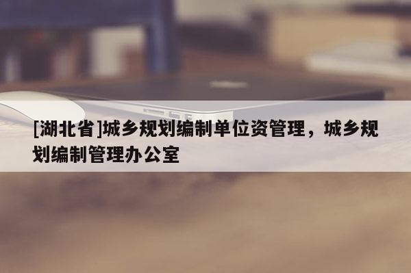 [湖北省]城鄉(xiāng)規(guī)劃編制單位資管理，城鄉(xiāng)規(guī)劃編制管理辦公室