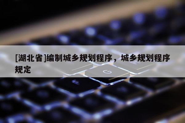 [湖北省]編制城鄉(xiāng)規(guī)劃程序，城鄉(xiāng)規(guī)劃程序規(guī)定