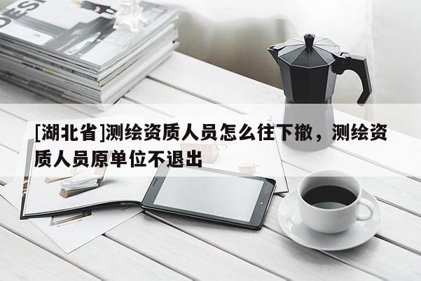 [湖北省]測繪資質(zhì)人員怎么往下撤，測繪資質(zhì)人員原單位不退出