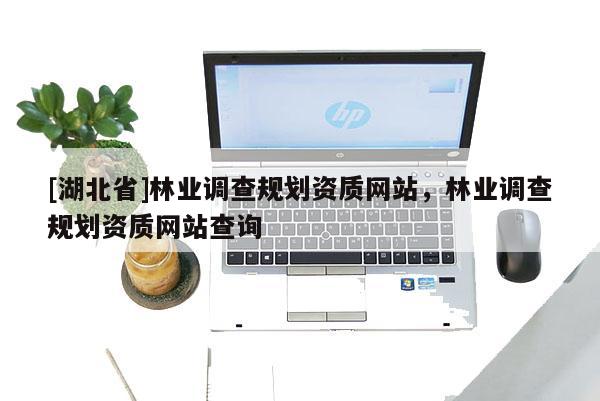 [湖北省]林業(yè)調(diào)查規(guī)劃資質(zhì)網(wǎng)站，林業(yè)調(diào)查規(guī)劃資質(zhì)網(wǎng)站查詢