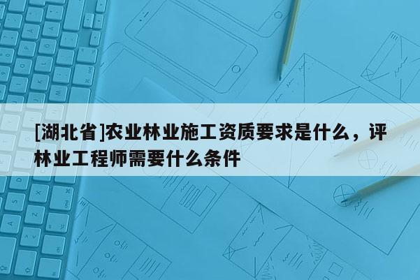 [湖北省]農(nóng)業(yè)林業(yè)施工資質(zhì)要求是什么，評林業(yè)工程師需要什么條件