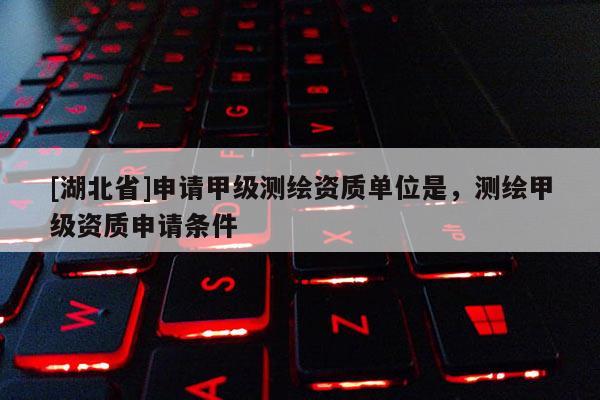 [湖北省]申請(qǐng)甲級(jí)測(cè)繪資質(zhì)單位是，測(cè)繪甲級(jí)資質(zhì)申請(qǐng)條件