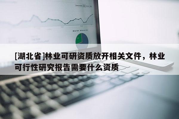[湖北省]林業(yè)可研資質(zhì)放開相關(guān)文件，林業(yè)可行性研究報(bào)告需要什么資質(zhì)