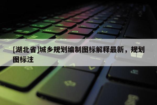 [湖北省]城鄉(xiāng)規(guī)劃編制圖標(biāo)解釋最新，規(guī)劃圖標(biāo)注