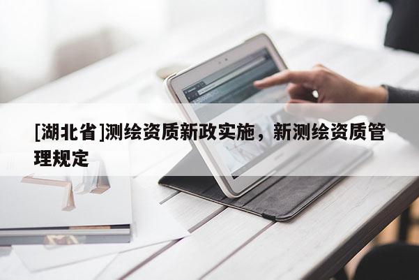 [湖北省]測繪資質(zhì)新政實施，新測繪資質(zhì)管理規(guī)定