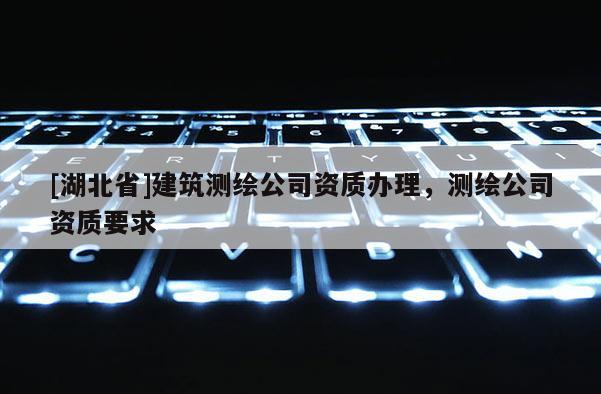 [湖北省]建筑測(cè)繪公司資質(zhì)辦理，測(cè)繪公司資質(zhì)要求