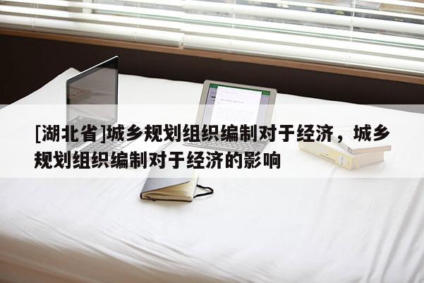 [湖北省]城鄉(xiāng)規(guī)劃組織編制對于經(jīng)濟(jì)，城鄉(xiāng)規(guī)劃組織編制對于經(jīng)濟(jì)的影響