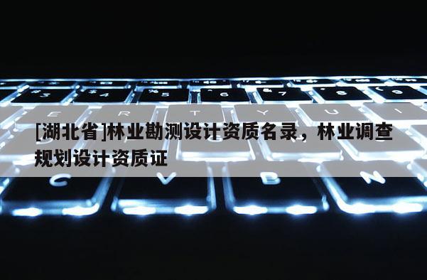 [湖北省]林業(yè)勘測設(shè)計(jì)資質(zhì)名錄，林業(yè)調(diào)查規(guī)劃設(shè)計(jì)資質(zhì)證