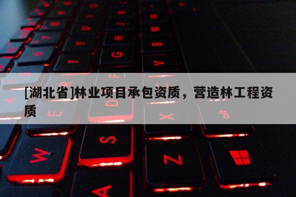 [湖北省]林業(yè)項(xiàng)目承包資質(zhì)，營造林工程資質(zhì)