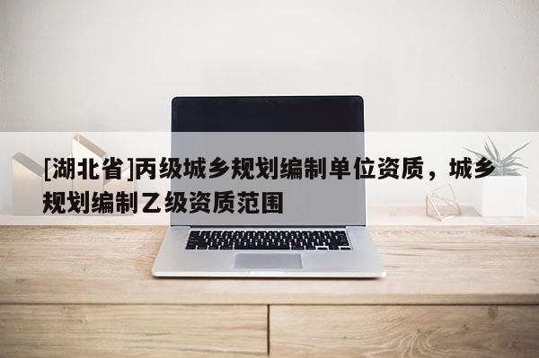 [湖北省]丙級城鄉(xiāng)規(guī)劃編制單位資質(zhì)，城鄉(xiāng)規(guī)劃編制乙級資質(zhì)范圍