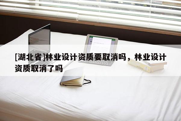 [湖北省]林業(yè)設(shè)計(jì)資質(zhì)要取消嗎，林業(yè)設(shè)計(jì)資質(zhì)取消了嗎