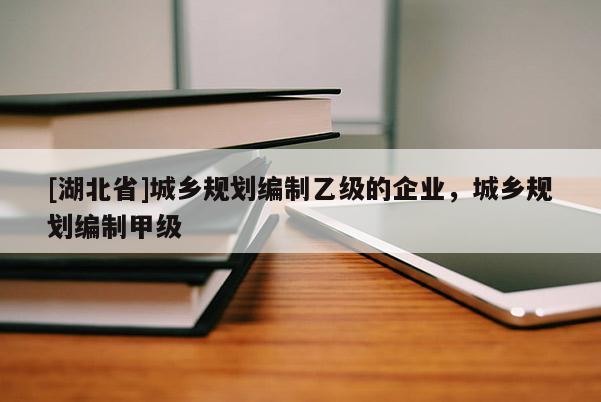 [湖北省]城鄉(xiāng)規(guī)劃編制乙級(jí)的企業(yè)，城鄉(xiāng)規(guī)劃編制甲級(jí)