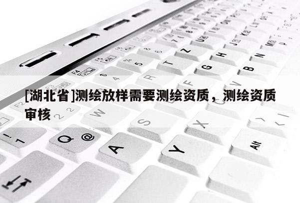 [湖北省]測繪放樣需要測繪資質(zhì)，測繪資質(zhì)審核