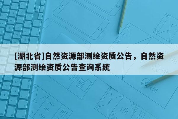 [湖北省]自然資源部測繪資質公告，自然資源部測繪資質公告查詢系統(tǒng)