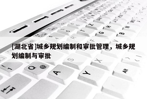 [湖北省]城鄉(xiāng)規(guī)劃編制和審批管理，城鄉(xiāng)規(guī)劃編制與審批