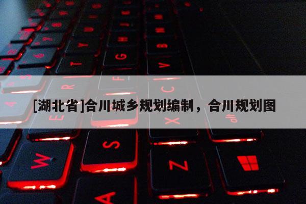 [湖北省]合川城鄉(xiāng)規(guī)劃編制，合川規(guī)劃圖