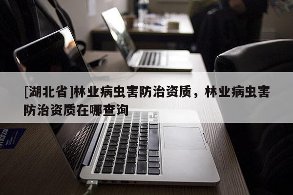[湖北省]林業(yè)病蟲害防治資質(zhì)，林業(yè)病蟲害防治資質(zhì)在哪查詢