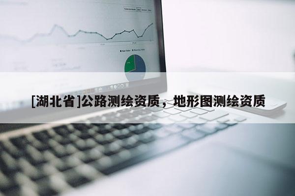 [湖北省]公路測繪資質(zhì)，地形圖測繪資質(zhì)