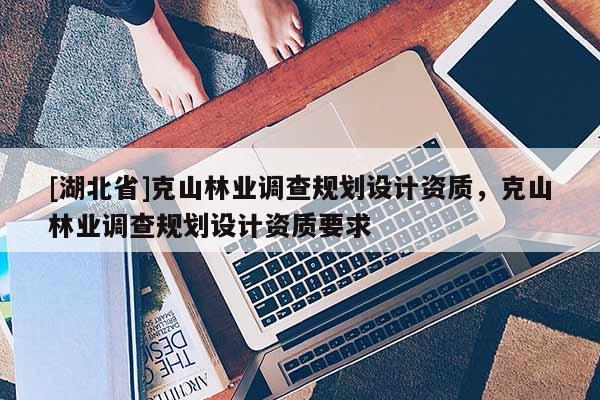 [湖北省]克山林業(yè)調(diào)查規(guī)劃設(shè)計(jì)資質(zhì)，克山林業(yè)調(diào)查規(guī)劃設(shè)計(jì)資質(zhì)要求