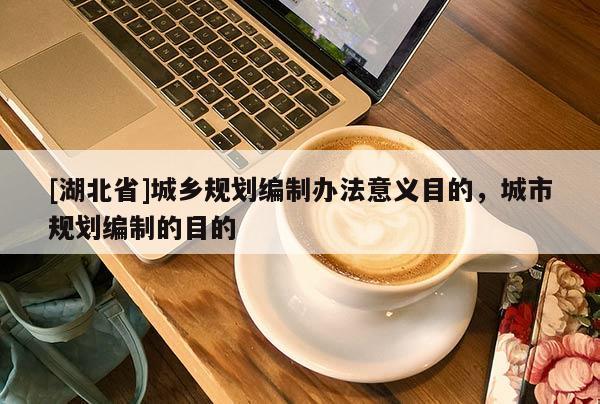 [湖北省]城鄉(xiāng)規(guī)劃編制辦法意義目的，城市規(guī)劃編制的目的