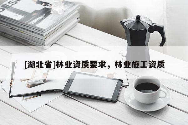 [湖北省]林業(yè)資質(zhì)要求，林業(yè)施工資質(zhì)
