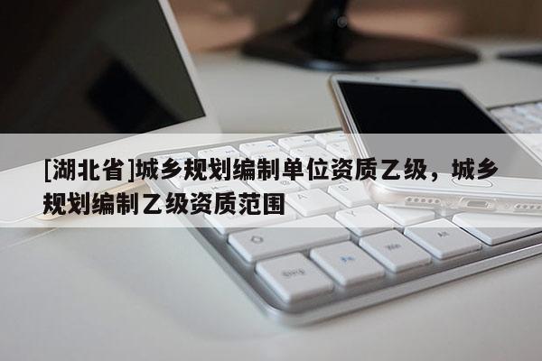 [湖北省]城鄉(xiāng)規(guī)劃編制單位資質(zhì)乙級，城鄉(xiāng)規(guī)劃編制乙級資質(zhì)范圍