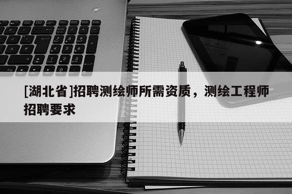 [湖北省]招聘測繪師所需資質(zhì)，測繪工程師招聘要求