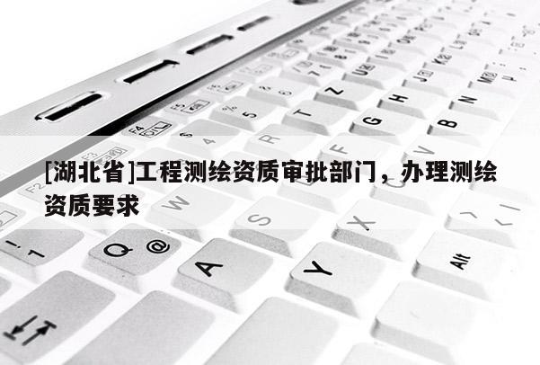 [湖北省]工程測繪資質(zhì)審批部門，辦理測繪資質(zhì)要求