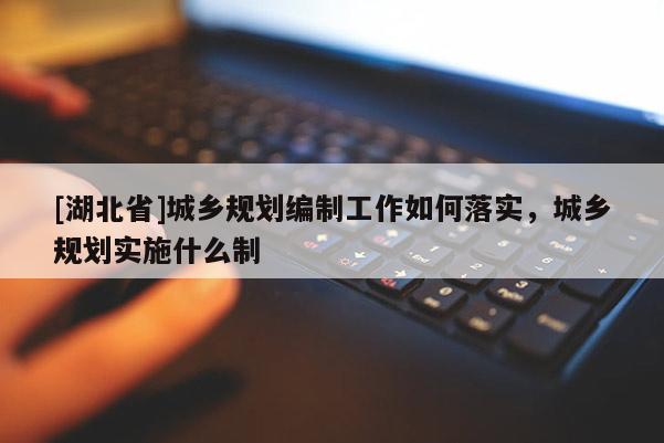 [湖北省]城鄉(xiāng)規(guī)劃編制工作如何落實(shí)，城鄉(xiāng)規(guī)劃實(shí)施什么制