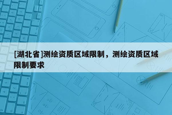 [湖北省]測繪資質(zhì)區(qū)域限制，測繪資質(zhì)區(qū)域限制要求
