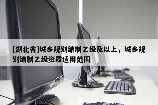 [湖北省]城鄉(xiāng)規(guī)劃編制乙級(jí)及以上，城鄉(xiāng)規(guī)劃編制乙級(jí)資質(zhì)適用范圍
