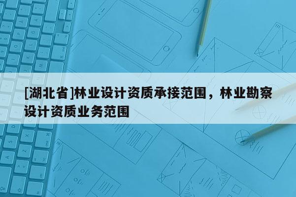 [湖北省]林業(yè)設(shè)計(jì)資質(zhì)承接范圍，林業(yè)勘察設(shè)計(jì)資質(zhì)業(yè)務(wù)范圍