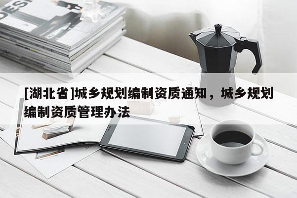 [湖北省]城鄉(xiāng)規(guī)劃編制資質(zhì)通知，城鄉(xiāng)規(guī)劃編制資質(zhì)管理辦法