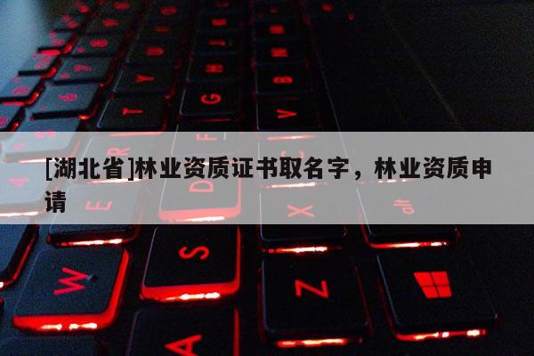 [湖北省]林業(yè)資質(zhì)證書取名字，林業(yè)資質(zhì)申請