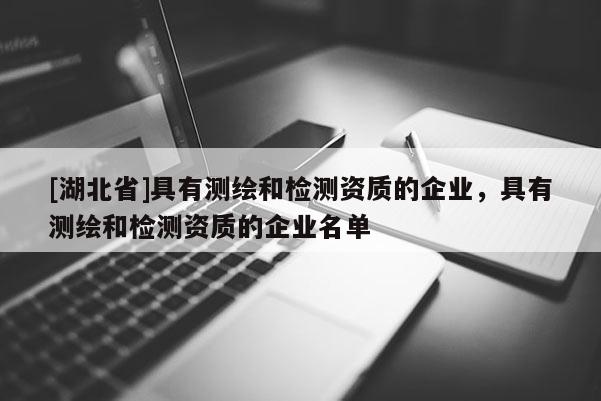[湖北省]具有測繪和檢測資質(zhì)的企業(yè)，具有測繪和檢測資質(zhì)的企業(yè)名單