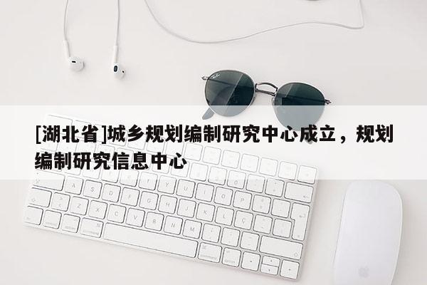 [湖北省]城鄉(xiāng)規(guī)劃編制研究中心成立，規(guī)劃編制研究信息中心