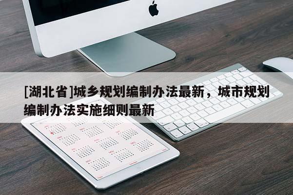 [湖北省]城鄉(xiāng)規(guī)劃編制辦法最新，城市規(guī)劃編制辦法實(shí)施細(xì)則最新
