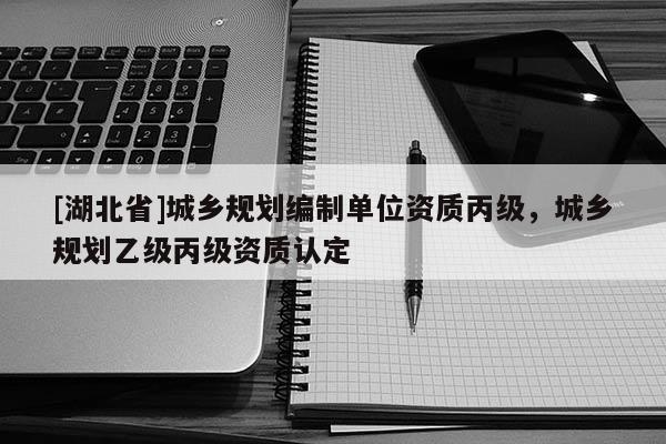 [湖北省]城鄉(xiāng)規(guī)劃編制單位資質(zhì)丙級(jí)，城鄉(xiāng)規(guī)劃乙級(jí)丙級(jí)資質(zhì)認(rèn)定