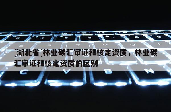 [湖北省]林業(yè)碳匯審證和核定資質(zhì)，林業(yè)碳匯審證和核定資質(zhì)的區(qū)別