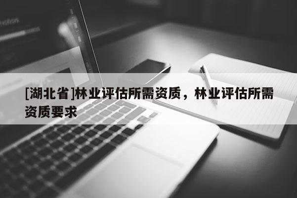 [湖北省]林業(yè)評估所需資質(zhì)，林業(yè)評估所需資質(zhì)要求