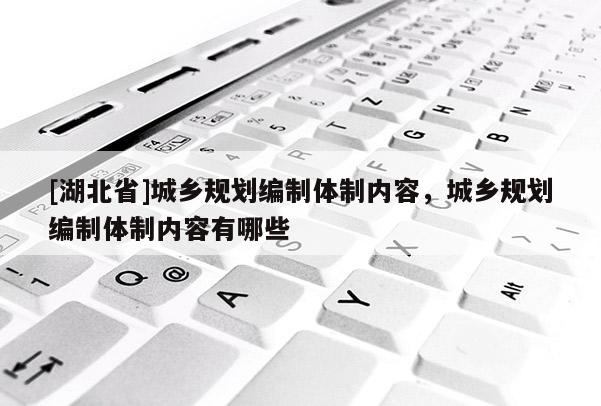 [湖北省]城鄉(xiāng)規(guī)劃編制體制內(nèi)容，城鄉(xiāng)規(guī)劃編制體制內(nèi)容有哪些