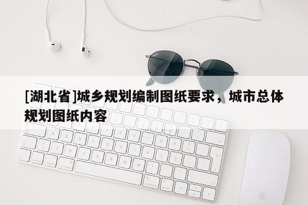 [湖北省]城鄉(xiāng)規(guī)劃編制圖紙要求，城市總體規(guī)劃圖紙內(nèi)容
