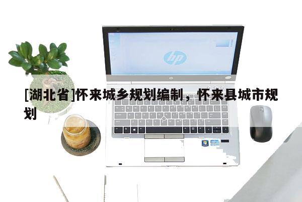 [湖北省]懷來城鄉(xiāng)規(guī)劃編制，懷來縣城市規(guī)劃