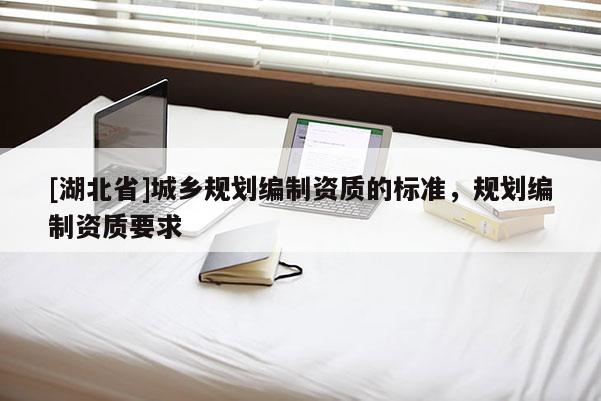 [湖北省]城鄉(xiāng)規(guī)劃編制資質(zhì)的標(biāo)準(zhǔn)，規(guī)劃編制資質(zhì)要求