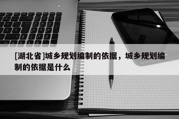 [湖北省]城鄉(xiāng)規(guī)劃編制的依據(jù)，城鄉(xiāng)規(guī)劃編制的依據(jù)是什么