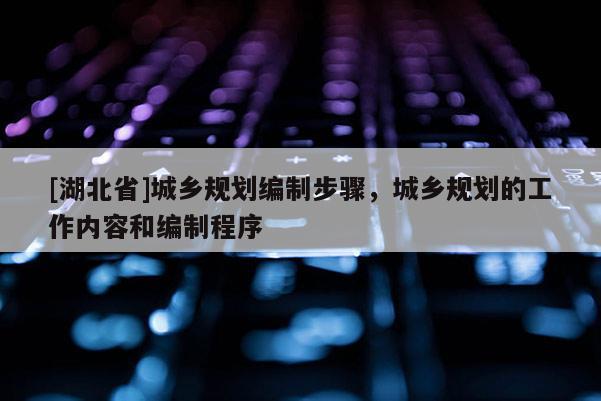 [湖北省]城鄉(xiāng)規(guī)劃編制步驟，城鄉(xiāng)規(guī)劃的工作內(nèi)容和編制程序